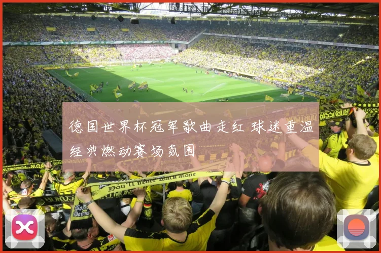 德国世界杯冠军歌曲走红 球迷重温经典燃动赛场氛围