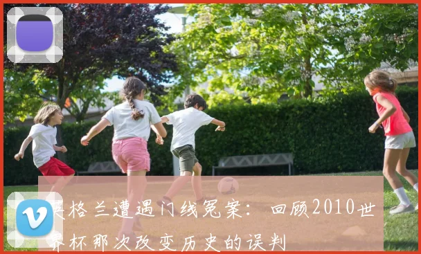英格兰遭遇门线冤案：回顾2010世界杯那次改变历史的误判
