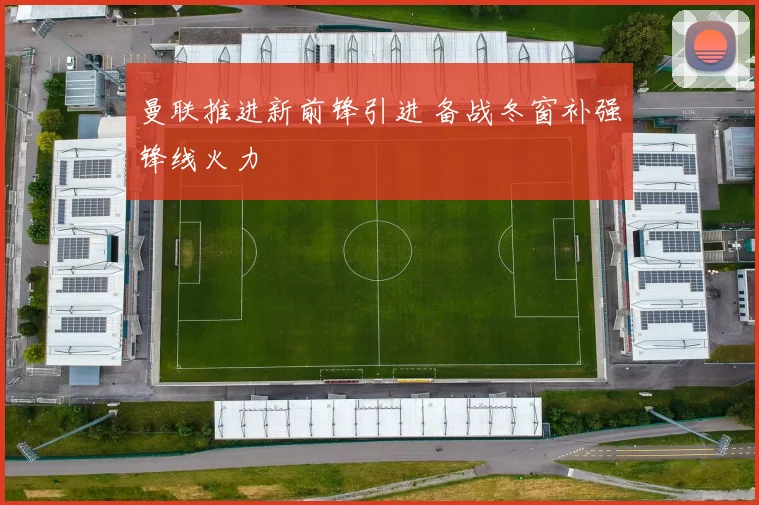 曼联推进新前锋引进 备战冬窗补强锋线火力