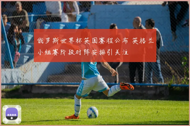 俄罗斯世界杯英国赛程公布 英格兰小组赛阶段对阵安排引关注