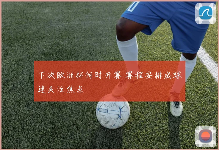 下次欧洲杯何时开赛 赛程安排成球迷关注焦点