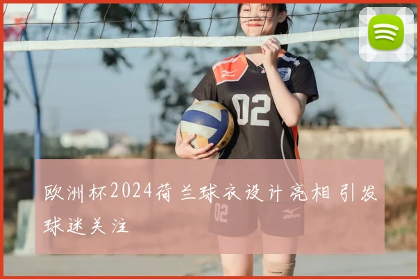 欧洲杯2024荷兰球衣设计亮相 引发球迷关注