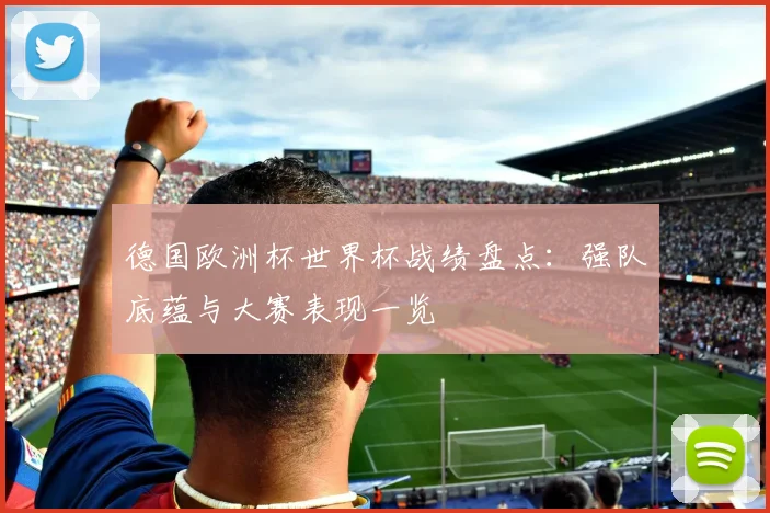德国欧洲杯世界杯战绩盘点：强队底蕴与大赛表现一览