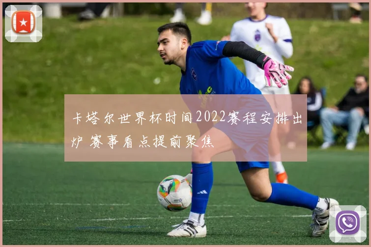 卡塔尔世界杯时间2022赛程安排出炉 赛事看点提前聚焦
