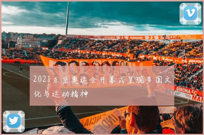 2021东京奥运会开幕式呈现多国文化与运动精神