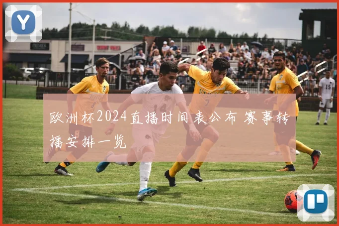 欧洲杯2024直播时间表公布 赛事转播安排一览