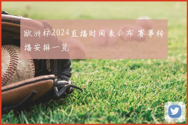 欧洲杯2024直播时间表公布 赛事转播安排一览