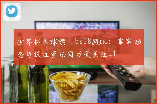 世界杯买球噤嘇bs18殿me：赛事动态与投注资讯同步受关注_1