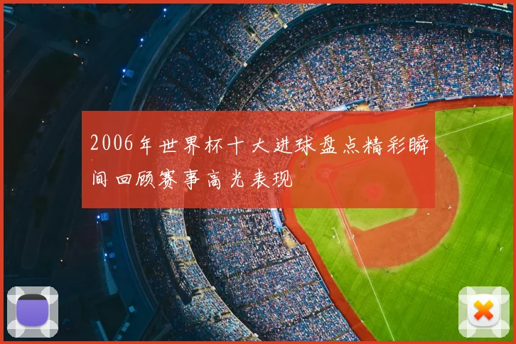 2006年世界杯十大进球盘点精彩瞬间回顾赛事高光表现