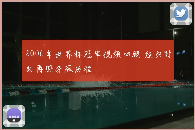 2006年世界杯冠军视频回顾 经典时刻再现夺冠历程