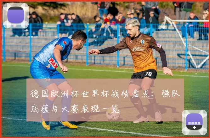 德国欧洲杯世界杯战绩盘点：强队底蕴与大赛表现一览