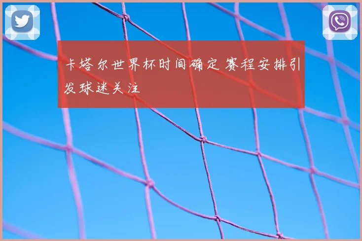 卡塔尔世界杯时间确定 赛程安排引发球迷关注